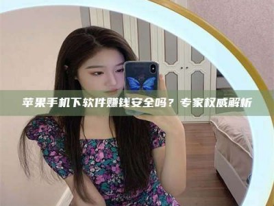 广元苹果手机下软件赚钱安全吗？专家权威解析