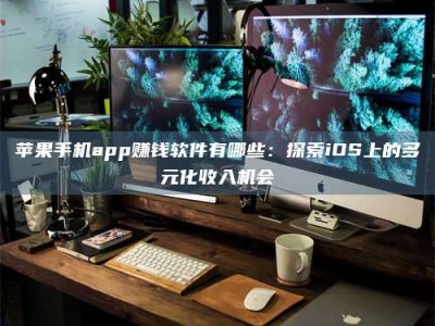广元苹果手机app赚钱软件有哪些：探索iOS上的多元化收入机会
