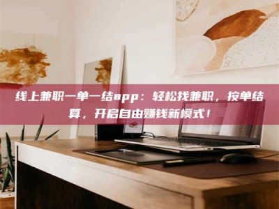 广元线上兼职一单一结app：轻松找兼职，按单结算，开启自由赚钱新模式！
