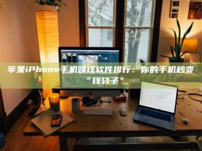 广元苹果iPhone手机赚钱软件排行：你的手机秒变“钱袋子”