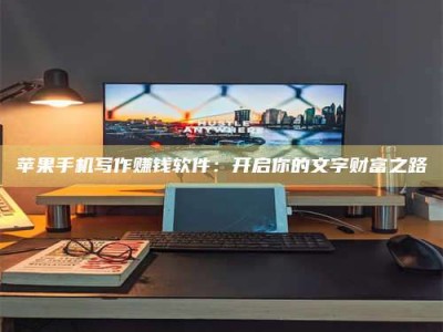 广元苹果手机写作赚钱软件：开启你的文字财富之路