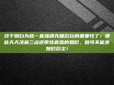 广元终于明白为啥一直强调先睡后玩的重要性了！那些天天凌晨三点还带娃直播的姐们，咱可不能步她们后尘！