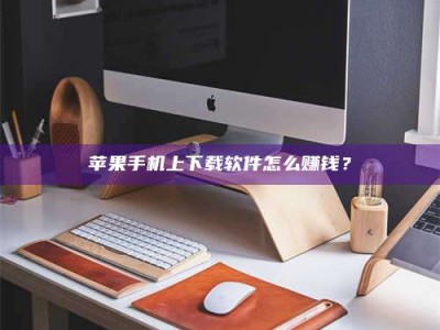 广元苹果手机上下载软件怎么赚钱？