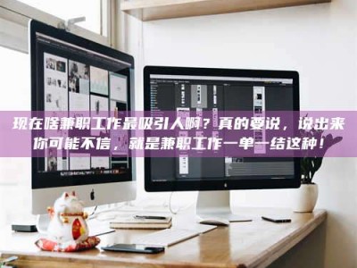 广元现在啥兼职工作最吸引人啊？真的要说，说出来你可能不信，就是兼职工作一单一结这种！