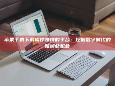 广元苹果手机下载软件赚钱的平台：挖掘数字时代的新副业机会
