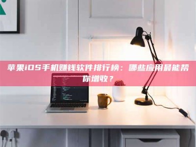 广元苹果iOS手机赚钱软件排行榜：哪些应用最能帮你增收？