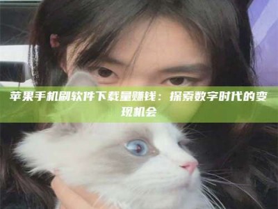 广元苹果手机刷软件下载量赚钱：探索数字时代的变现机会