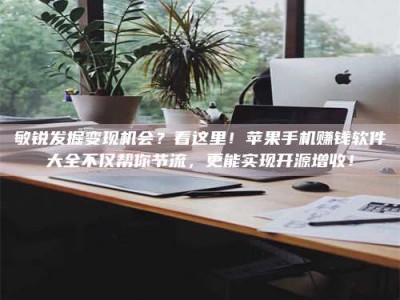 广元敏锐发掘变现机会？看这里！苹果手机赚钱软件大全不仅帮你节流，更能实现开源增收！