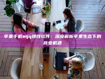 广元苹果手机aqq赚钱软件：深度解析苹果生态下的商业机遇