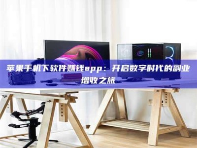 广元苹果手机下软件赚钱app：开启数字时代的副业增收之旅